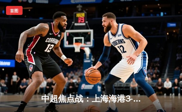 中超焦点战：上海海港3-2绝杀山东泰山，奥斯卡传射建功武磊制胜